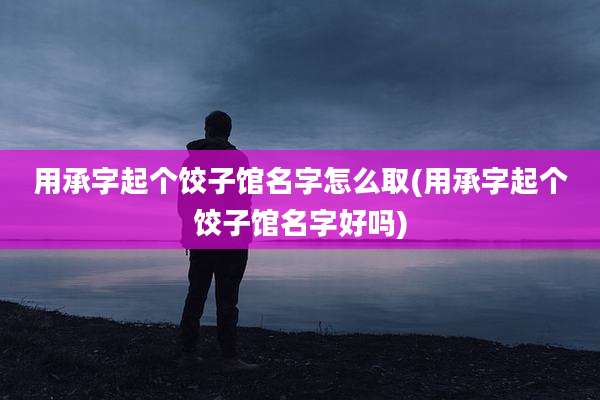 用承字起个饺子馆名字怎么取(用承字起个饺子馆名字好吗)