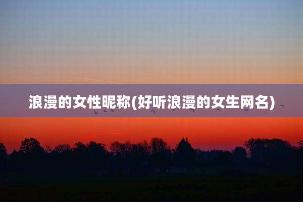 浪漫的女性昵称(好听浪漫的女生网名)