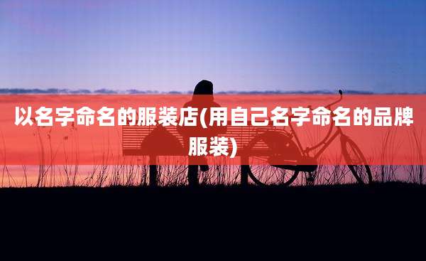以名字命名的服装店(用自己名字命名的品牌服装)