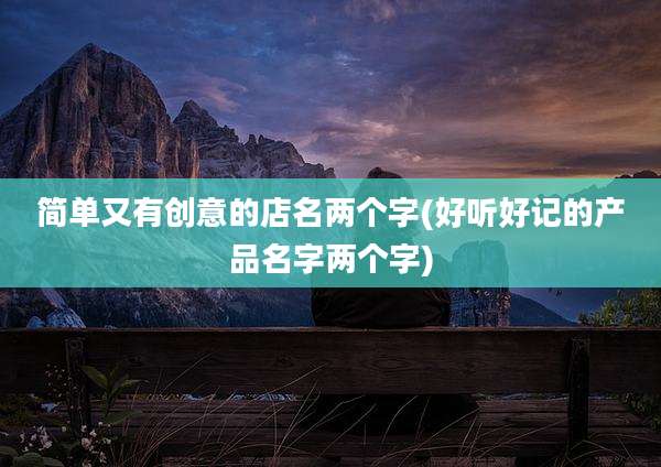 简单又有创意的店名两个字(好听好记的产品名字两个字)