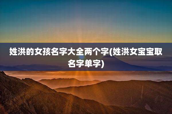 姓洪的女孩名字大全两个字(姓洪女宝宝取名字单字)