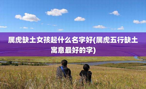 属虎缺土女孩起什么名字好(属虎五行缺土寓意最好的字)