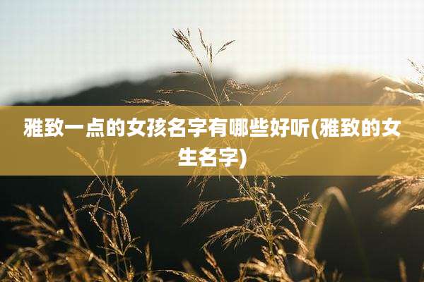 雅致一点的女孩名字有哪些好听(雅致的女生名字)