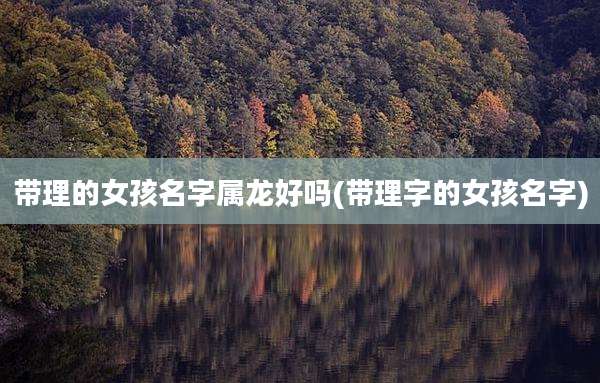 带理的女孩名字属龙好吗(带理字的女孩名字)