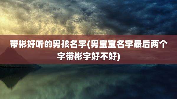 带彬好听的男孩名字(男宝宝名字最后两个字带彬字好不好)