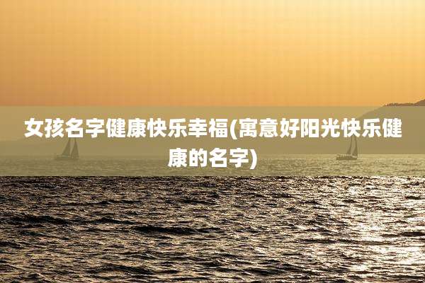 女孩名字健康快乐幸福(寓意好阳光快乐健康的名字)