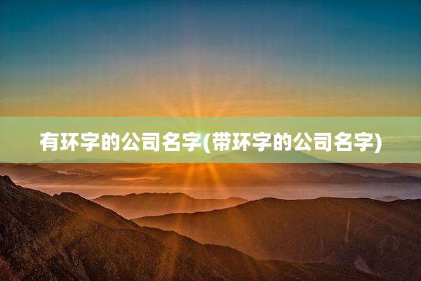 有环字的公司名字(带环字的公司名字)