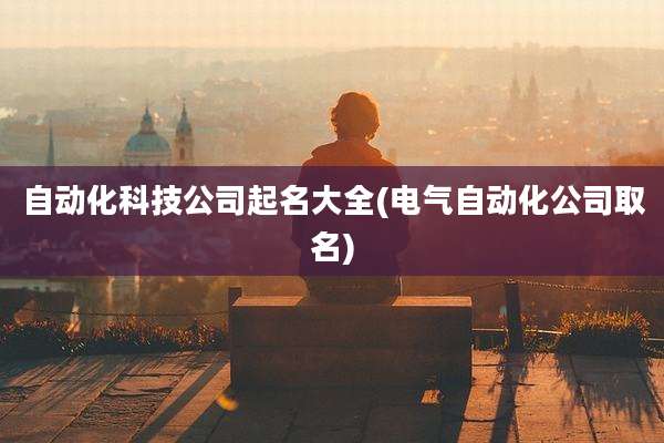自动化科技公司起名大全(电气自动化公司取名)