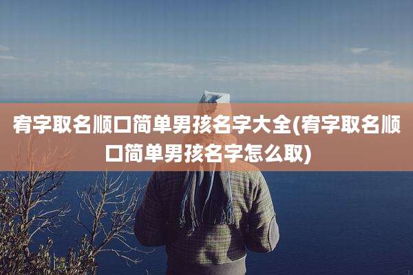 宥字取名顺口简单男孩名字大全(宥字取名顺口简单男孩名字怎么取)