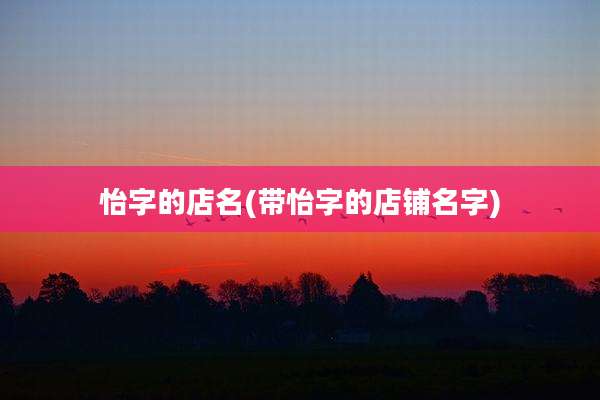 怡字的店名(带怡字的店铺名字)