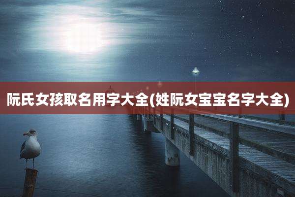 阮氏女孩取名用字大全(姓阮女宝宝名字大全)