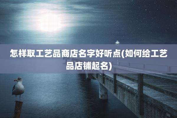 怎样取工艺品商店名字好听点(如何给工艺品店铺起名)