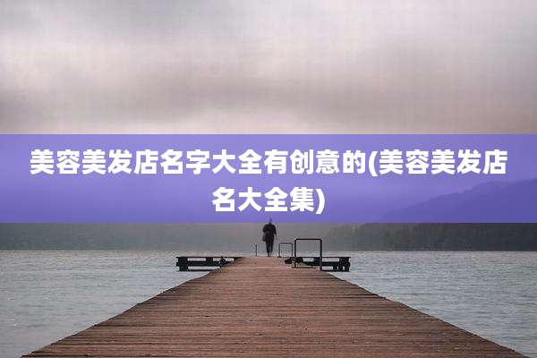 美容美发店名字大全有创意的(美容美发店名大全集)