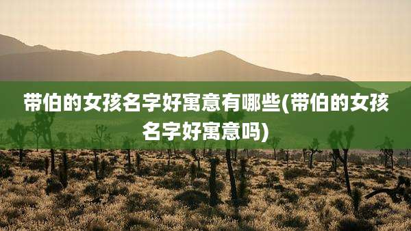 带伯的女孩名字好寓意有哪些(带伯的女孩名字好寓意吗)