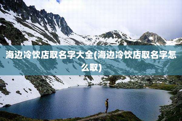 海边冷饮店取名字大全(海边冷饮店取名字怎么取)