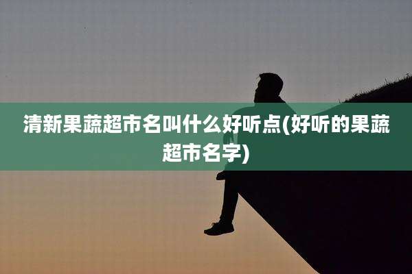 清新果蔬超市名叫什么好听点(好听的果蔬超市名字)
