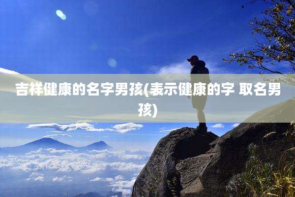 吉祥健康的名字男孩(表示健康的字 取名男孩)