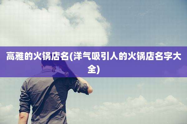 高雅的火锅店名(洋气吸引人的火锅店名字大全)
