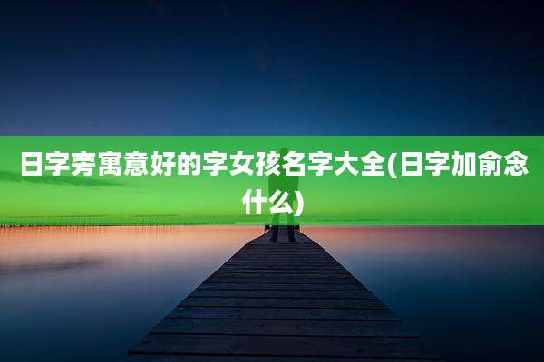 日字旁寓意好的字女孩名字大全(日字加俞念什么)