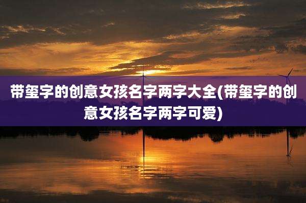 带玺字的创意女孩名字两字大全(带玺字的创意女孩名字两字可爱)