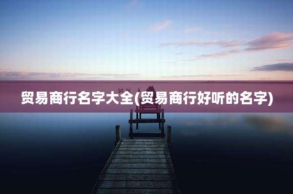 贸易商行名字大全(贸易商行好听的名字)