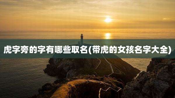 虎字旁的字有哪些取名(带虎的女孩名字大全)