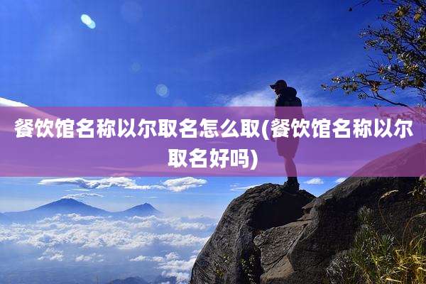 餐饮馆名称以尔取名怎么取(餐饮馆名称以尔取名好吗)