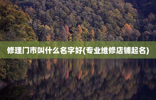 修理门市叫什么名字好(专业维修店铺起名)