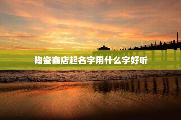 陶瓷商店起名字用什么字好听