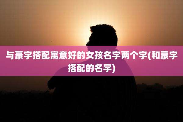 与豪字搭配寓意好的女孩名字两个字(和豪字搭配的名字)