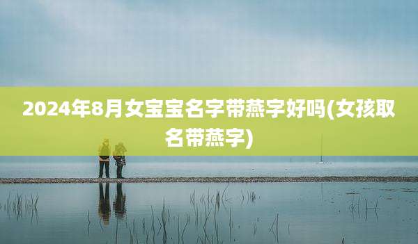 2024年8月女宝宝名字带燕字好吗(女孩取名带燕字)
