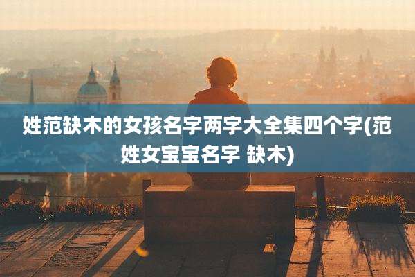 姓范缺木的女孩名字两字大全集四个字(范姓女宝宝名字 缺木)