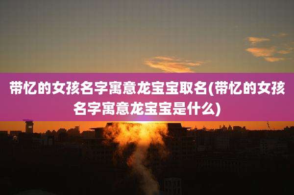 带忆的女孩名字寓意龙宝宝取名(带忆的女孩名字寓意龙宝宝是什么)