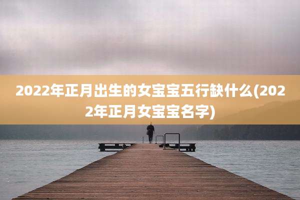 2022年正月出生的女宝宝五行缺什么(2022年正月女宝宝名字)