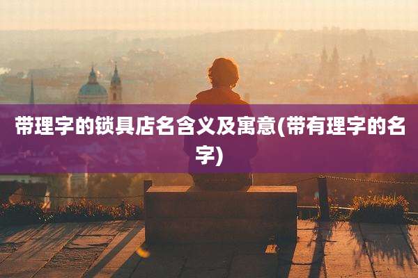带理字的锁具店名含义及寓意(带有理字的名字)