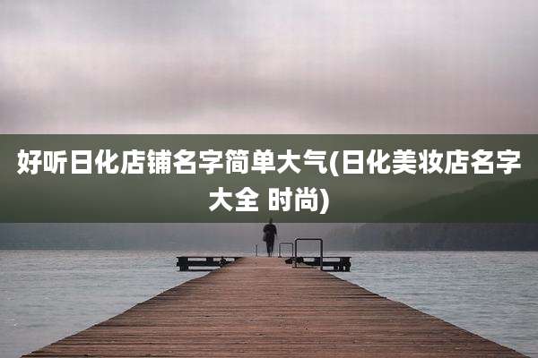 好听日化店铺名字简单大气(日化美妆店名字大全 时尚)