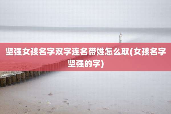 坚强女孩名字双字连名带姓怎么取(女孩名字坚强的字)
