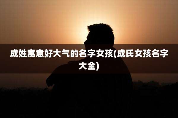 成姓寓意好大气的名字女孩(成氏女孩名字大全)