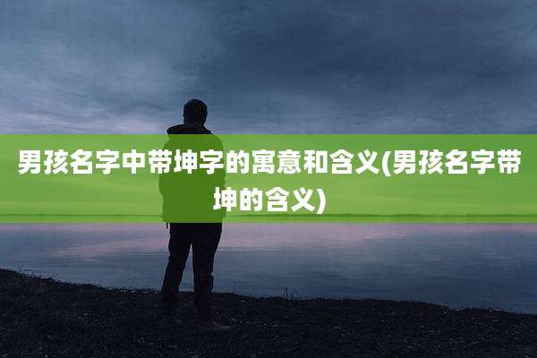 男孩名字中带坤字的寓意和含义(男孩名字带坤的含义)