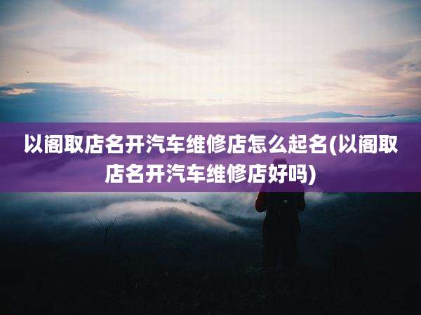 以阁取店名开汽车维修店怎么起名(以阁取店名开汽车维修店好吗)