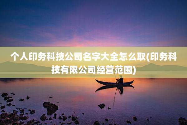 个人印务科技公司名字大全怎么取(印务科技有限公司经营范围)