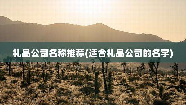 礼品公司名称推荐(适合礼品公司的名字)