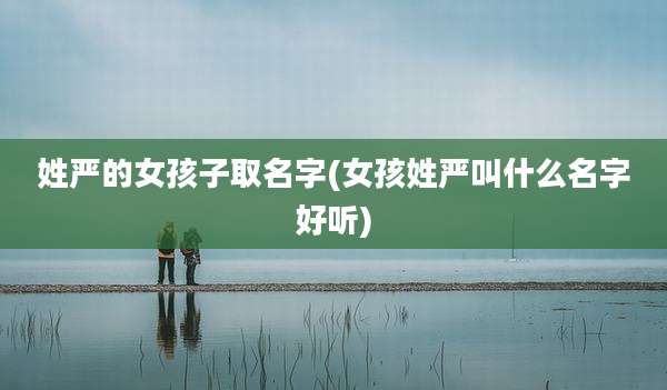 姓严的女孩子取名字(女孩姓严叫什么名字好听)