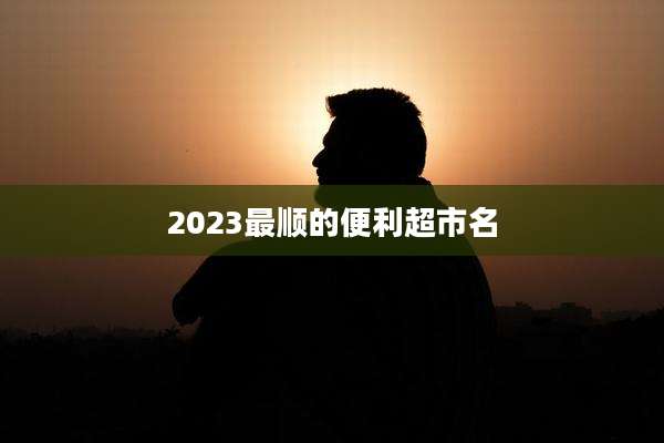 2023最顺的便利超市名