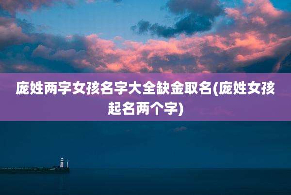 庞姓两字女孩名字大全缺金取名(庞姓女孩起名两个字)