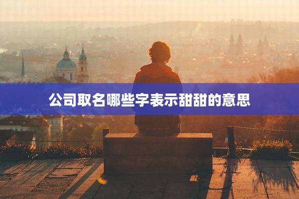 公司取名哪些字表示甜甜的意思
