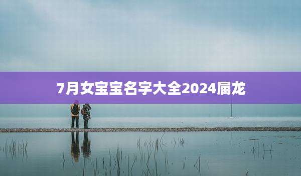 7月女宝宝名字大全2024属龙