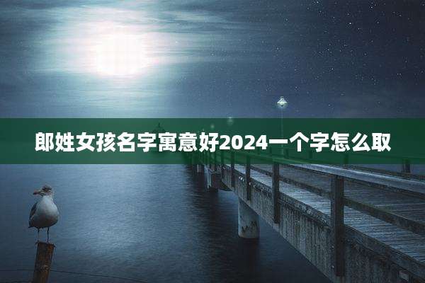 郎姓女孩名字寓意好2024一个字怎么取