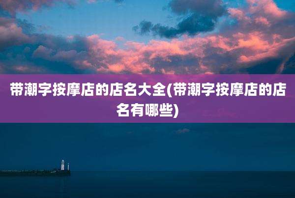 带潮字按摩店的店名大全(带潮字按摩店的店名有哪些)