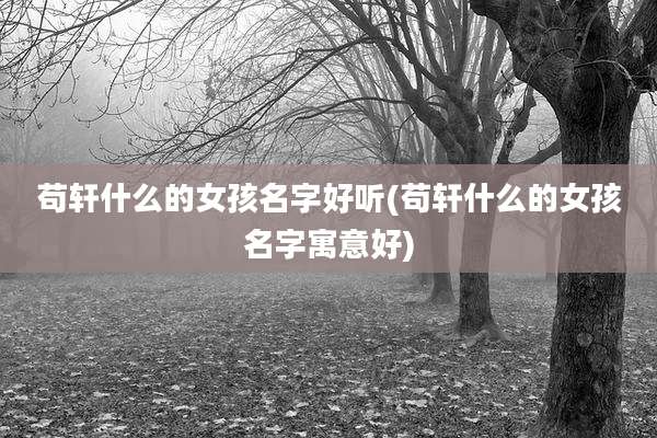 苟轩什么的女孩名字好听(苟轩什么的女孩名字寓意好)